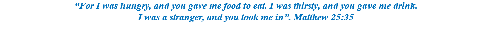 “For I was hungry, and you gave me food to eat. I was thirsty, and you gave me drink. I was a stranger, and you took me in”. Matthew 25:35